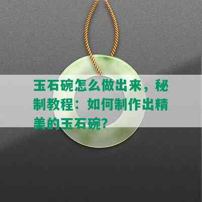 玉石碗怎么做出来，秘制教程：如何制作出精美的玉石碗？