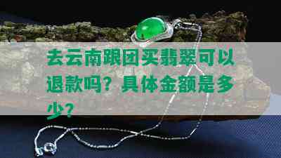 去云南跟团买翡翠可以退款吗？具体金额是多少？