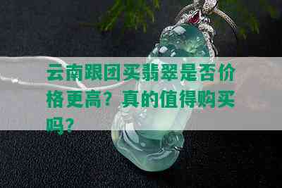 云南跟团买翡翠是否价格更高？真的值得购买吗？