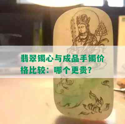 翡翠镯心与成品手镯价格比较：哪个更贵？