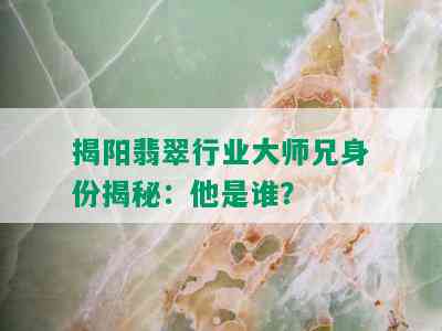 揭阳翡翠行业大师兄身份揭秘：他是谁？