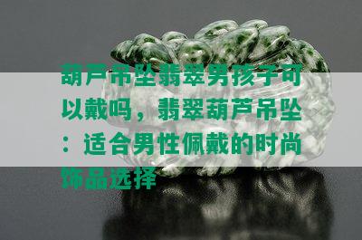 葫芦吊坠翡翠男孩子可以戴吗，翡翠葫芦吊坠：适合男性佩戴的时尚饰品选择