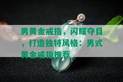 男黄金戒指，闪耀夺目，打造独特风格：男式黄金戒指推荐