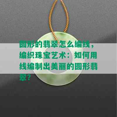 圆形的翡翠怎么编线，编织珠宝艺术：如何用线编制出美丽的圆形翡翠？