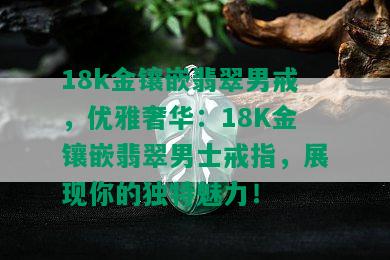 18k金镶嵌翡翠男戒，优雅奢华：18K金镶嵌翡翠男士戒指，展现你的独特魅力！