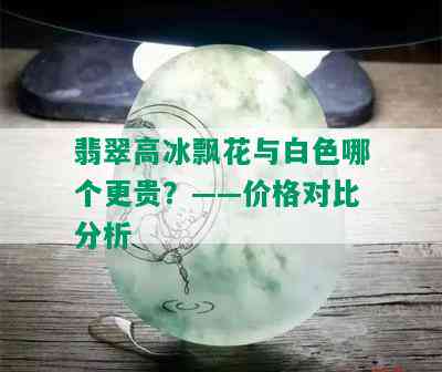 翡翠高冰飘花与白色哪个更贵？——价格对比分析