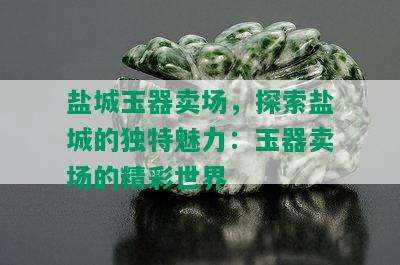 盐城玉器卖场，探索盐城的独特魅力：玉器卖场的精彩世界