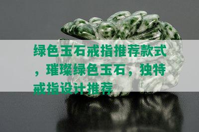 绿色玉石戒指推荐款式，璀璨绿色玉石，独特戒指设计推荐