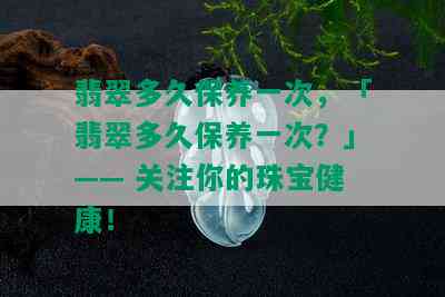 翡翠多久保养一次，「翡翠多久保养一次？」—— 关注你的珠宝健康！