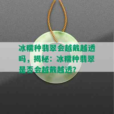 冰糯种翡翠会越戴越透吗，揭秘：冰糯种翡翠是否会越戴越透？