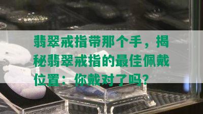 翡翠戒指带那个手，揭秘翡翠戒指的更佳佩戴位置：你戴对了吗？