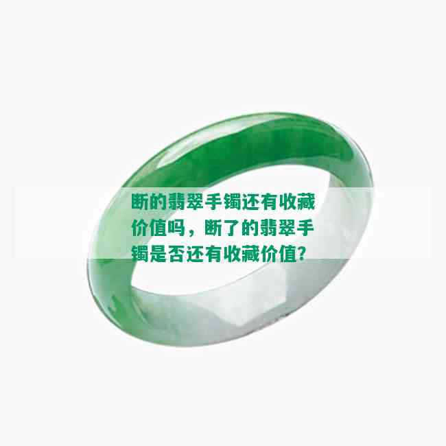 断的翡翠手镯还有收藏价值吗，断了的翡翠手镯是否还有收藏价值？