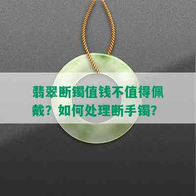 翡翠断镯值钱不值得佩戴？如何处理断手镯？