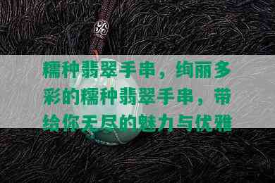 糯种翡翠手串，绚丽多彩的糯种翡翠手串，带给你无尽的魅力与优雅