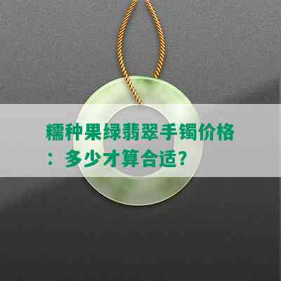 糯种果绿翡翠手镯价格：多少才算合适？