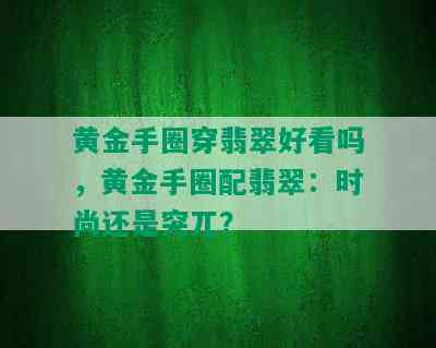 黄金手圈穿翡翠好看吗，黄金手圈配翡翠：时尚还是突兀？