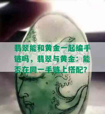 翡翠能和黄金一起编手链吗，翡翠与黄金：能否在同一手链上搭配？