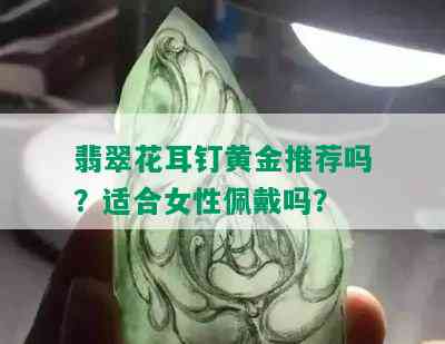 翡翠花耳钉黄金推荐吗？适合女性佩戴吗？