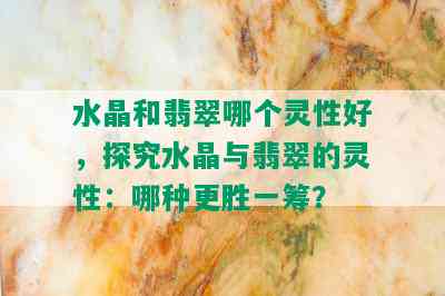 水晶和翡翠哪个灵性好，探究水晶与翡翠的灵性：哪种更胜一筹？