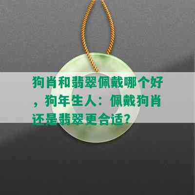 狗肖和翡翠佩戴哪个好，狗年生人：佩戴狗肖还是翡翠更合适？