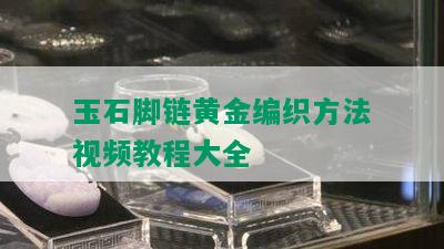 玉石脚链黄金编织方法视频教程大全