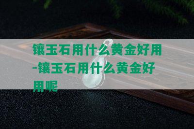 镶玉石用什么黄金好用-镶玉石用什么黄金好用呢