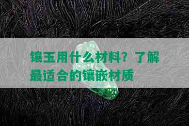 镶玉用什么材料？了解最适合的镶嵌材质