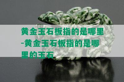 黄金玉石板指的是哪里-黄金玉石板指的是哪里的玉石