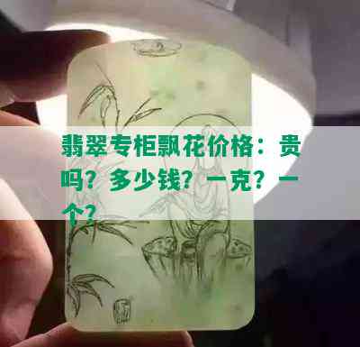 翡翠专柜飘花价格：贵吗？多少钱？一克？一个？