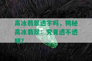 高冰翡翠透字吗，揭秘高冰翡翠：究竟透不透明？