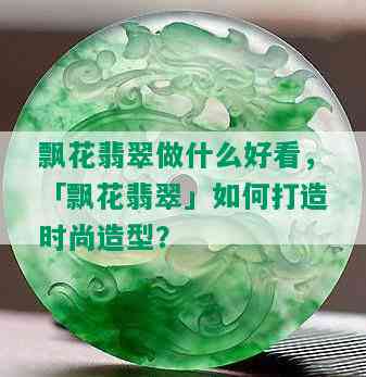 飘花翡翠做什么好看，「飘花翡翠」如何打造时尚造型？