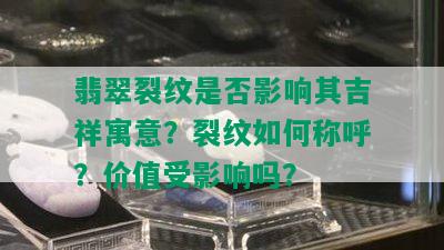 翡翠裂纹是否影响其吉祥寓意？裂纹如何称呼？价值受影响吗？