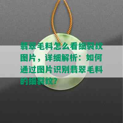 翡翠毛料怎么看细裂纹图片，详细解析：如何通过图片识别翡翠毛料的细裂纹？