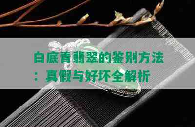 白底青翡翠的鉴别方法：真假与好坏全解析