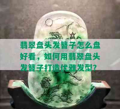 翡翠盘头发簪子怎么盘好看，如何用翡翠盘头发簪子打造优雅发型？