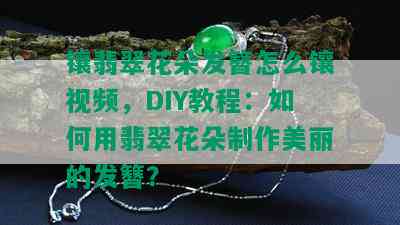 镶翡翠花朵发簪怎么镶视频，DIY教程：如何用翡翠花朵制作美丽的发簪？