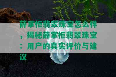 薛掌柜翡翠珠宝怎么样，揭秘薛掌柜翡翠珠宝：用户的真实评价与建议