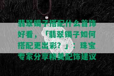 翡翠镯子搭配什么首饰好看，「翡翠镯子如何搭配更出彩？」：珠宝专家分享精美配饰建议