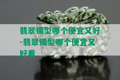 翡翠镯型哪个便宜又好-翡翠镯型哪个便宜又好看