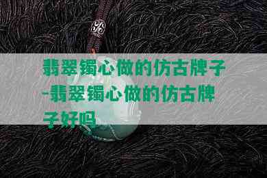 翡翠镯心做的仿古牌子-翡翠镯心做的仿古牌子好吗