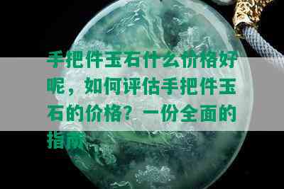 手把件玉石什么价格好呢，如何评估手把件玉石的价格？一份全面的指南