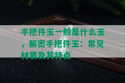 手把件玉一般是什么玉，解密手把件玉：常见材质及其特点