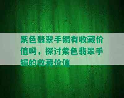 紫色翡翠手镯有收藏价值吗，探讨紫色翡翠手镯的收藏价值