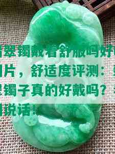 翡翠镯戴着舒服吗好吗图片，舒适度评测：翡翠镯子真的好戴吗？看图说话！