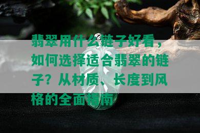 翡翠用什么链子好看，如何选择适合翡翠的链子？从材质、长度到风格的全面指南