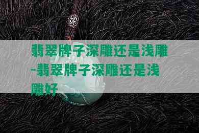 翡翠牌子深雕还是浅雕-翡翠牌子深雕还是浅雕好