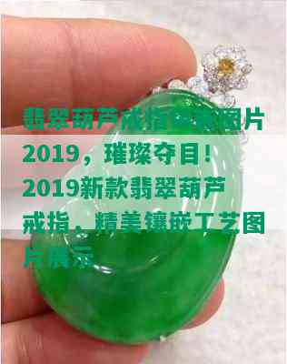 翡翠葫芦戒指镶嵌图片2019，璀璨夺目！2019新款翡翠葫芦戒指，精美镶嵌工艺图片展示