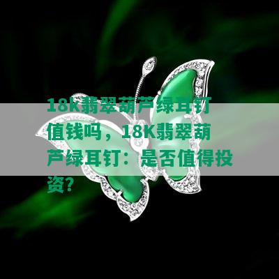 18k翡翠葫芦绿耳钉值钱吗，18K翡翠葫芦绿耳钉：是否值得投资？