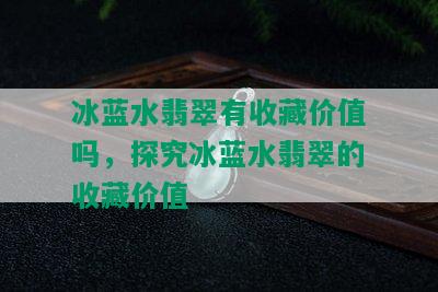 冰蓝水翡翠有收藏价值吗，探究冰蓝水翡翠的收藏价值