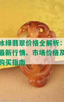 冰绿翡翠价格全解析：最新行情、市场价格及购买指南